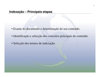 19




Indexação – Principais etapas




 • Exame do documento e determinação do seu conteúdo.

 • Identificação e selecção dos conceitos principais do conteúdo.

 • Selecção dos termos de indexação.
 