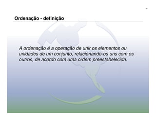 61




Ordenação - definição




 A ordenação é a operação de unir os elementos ou
 unidades de um conjunto, relacionando-os uns com os
 outros, de acordo com uma ordem preestabelecida.
 