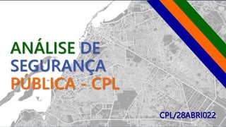 ANÁLISE DE
SEGURANÇA
PÚBLICA - CPL
CPL/28ABRI022
 