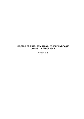 MODELO DE AUTO- AVALIAÇÃO. PROBLEMÁTICAS E
           CONCEITOS IMPLICADOS

                (Sessão nº 3)
 