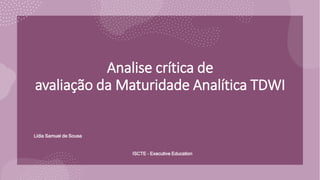 Analise crítica de
avaliação da Maturidade Analítica TDWI
Lídia Samuel de Sousa
ISCTE – Executive Education
 