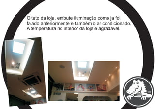O teto da loja, embute iluminação como ja foi
falado anteriormente e também o ar condicionado.
A temperatura no interior da loja é agradável.
 