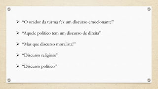  “O orador da turma fez um discurso emocionante”
 “Aquele político tem um discurso de direita”
 “Mas que discurso moralista!”
 “Discurso religioso”
 “Discurso político”
 