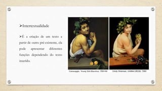 Intertextualidade
É a criação de um texto a
partir de outro pré-existente, ela
pode apresentar diferentes
funções dependendo do texto
inserido.
 