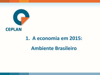 1. A economia em 2015:
Ambiente Brasileiro
 