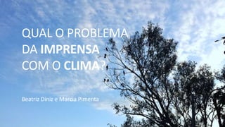 QUAL O PROBLEMA
DA IMPRENSA
COM O CLIMA?
Beatriz Diniz e Marcia Pimenta
 