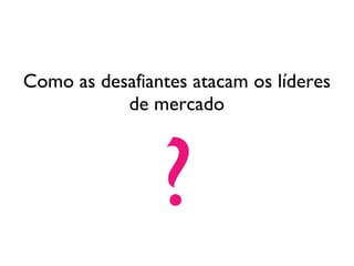 Como as desafiantes atacam os líderes de mercado ? 