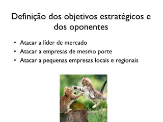 Definição dos objetivos estratégicos e dos oponentes Atacar a líder de mercado Atacar a empresas de mesmo porte Atacar a pequenas empresas locais e regionais 