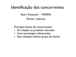 Identificação dos concorrentes   Principais fontes de concorrentes: Em relação ao produto/ mercado. Com tecnologias relacionadas. Que almejam mesmo grupo de cliente. Real  |  Potencial  >  MIOPIA Direto  |  Indireto 