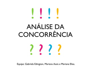 ANÁLISE DA CONCORRÊNCIA ?  ?  ?  ? !  !  !  ! Equipe: Gabriela Edington, Mariana Assis e Mariana Elias. 