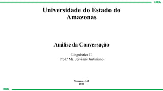 Universidade do Estado do
Amazonas
Análise da Conversação
Linguística II
Prof.ª Ms. Jeiviane Justiniano
Manaus – AM
2014
 