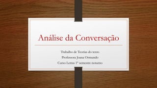Análise da Conversação
Trabalho de Teorias do texto
Professora Joana Ormundo
Curso Letras 1º semestre noturno
 
