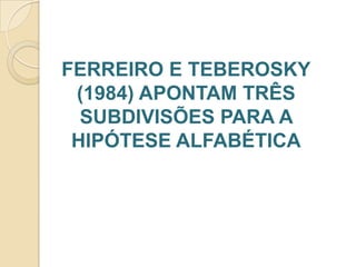 FERREIRO E TEBEROSKY
(1984) APONTAM TRÊS
SUBDIVISÕES PARA A
HIPÓTESE ALFABÉTICA

 