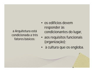 a Arquitetura está 
condicionada a três 
fatores básicos: 
• os edifícios devem 
responder às 
condicionantes do lugar, 
• aos requisitos funcionais 
(organização); 
• à cultura que os engloba. 
 