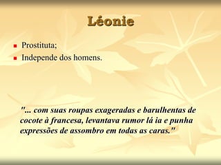 LéonieProstituta;Independe dos homens.    "... com suas roupas exageradas e barulhentas de cocote à francesa, levantava rumor lá ia e punha expressões de assombro em todas as caras." 