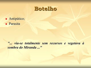 BotelhoAntipático; Parasita     "... via-se totalmente sem recursos e vegetava à sombra do Miranda ..."
