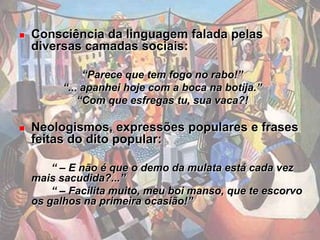 Características bem portuguesas da língua da linguagem da época:	“Olha! pediu ela, faz-me um filho, que eu preciso alugar-me de ama-de-leite![...] Se me arranjares um filho dou-te outra vez o coelho!”