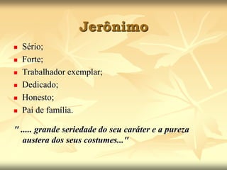 JerônimoSério;Forte;Trabalhador exemplar; Dedicado;Honesto;Pai de família." ..... grande seriedade do seu caráter e a pureza austera dos seus costumes..." 