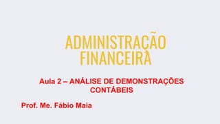 ADMINISTRAÇÃO
FINANCEIRA
Aula 2 – ANÁLISE DE DEMONSTRAÇÕES
CONTÁBEIS
Prof. Me. Fábio Maia
 