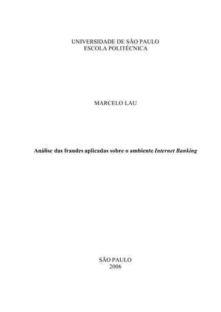 UNIVERSIDADE DE SÃO PAULO
ESCOLA POLITÉCNICA
MARCELO LAU
Análise das fraudes aplicadas sobre o ambiente Internet Banking
SÃO PAULO
2006
 