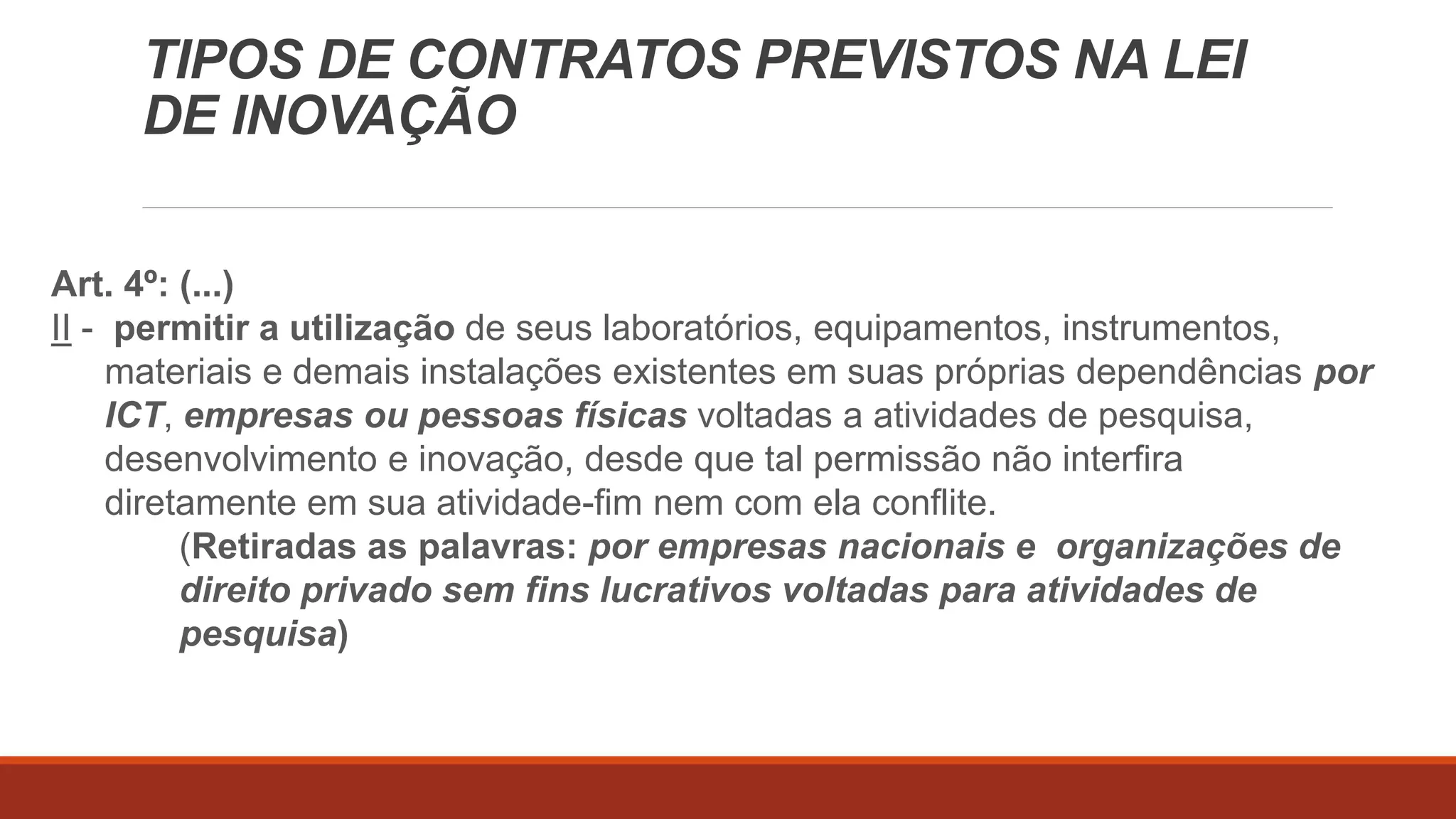 Art. 4º: A ICT pública poderá, mediante contrapartida financeira ou não
financeira e por prazo determinado, nos termos de contrato ou convênio:
I – compartilhar seus laboratórios, equipamentos, instrumentos, materiais e
demais instalações com ICT ou empresas em ações voltadas à inovação
tecnológica para consecução das atividades de incubação, sem prejuízo de sua
atividade finalística;
TIPOS DE CONTRATOS PREVISTOS
NA LEI DE
INAcOesVsAoÇaÃinOstalações:Simples aluguel das instalações, sem obrigação de
co-titularidade nos resultados das pesquisas (mas poderá haver):
©2016 - Rede Inova São Paulo e LuizMarinello.
Todos os direitos reservados. Proibida a reprodução integral ou parcial sem o consentimento dos autores por escrito.
 