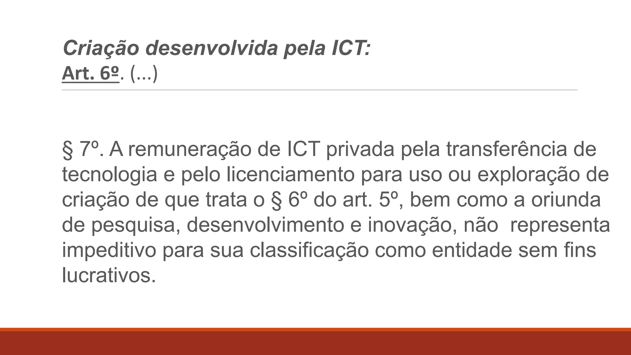 Criação desenvolvida pela ICT:
Art. 6º. (...)
§5º. A transferência de tecnologia e o
licenciamento para exploração de criação
reconhecida, em ato do Poder Executivo,
como de relevante interesse público, somente
poderão ser efetuados
©2016 - Rede Inova São Paulo e LuizMarinello.
Todos os direitos reservados. Proibida a reprodução integral ou parcial sem o consentimento dos autores por escrito.
 