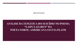 ANÁLISE DA TEMÁTICA DO SUICÍDIO NO POEMA
“LADY LAZARUS” DA
POETA NORTE- AMERICANA SYLVIA PLATH
JOYCE ITALIANO
 