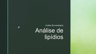 z
Análise de
lipídios
Análise Bromatológica
 