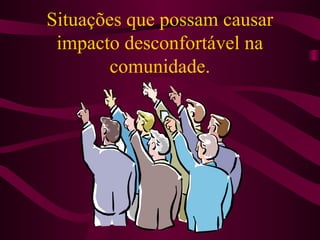 Situações que possam causar
impacto desconfortável na
comunidade.

 