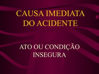 CAUSA IMEDIATA
DO ACIDENTE
ATO OU CONDIÇÃO
INSEGURA

 