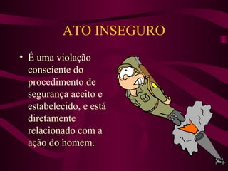 ATO INSEGURO
• É uma violação
consciente do
procedimento de
segurança aceito e
estabelecido, e está
diretamente
relacionado com a
ação do homem.

 