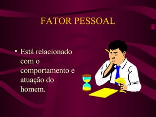 FATOR PESSOAL
• Está relacionado
com o
comportamento e
atuação do
homem.

 