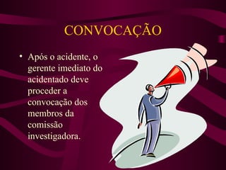 CONVOCAÇÃO
• Após o acidente, o
gerente imediato do
acidentado deve
proceder a
convocação dos
membros da
comissão
investigadora.

 
