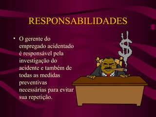 RESPONSABILIDADES
• O gerente do
empregado acidentado
é responsável pela
investigação do
acidente e também de
todas as medidas
preventivas
necessárias para evitar
sua repetição.

 