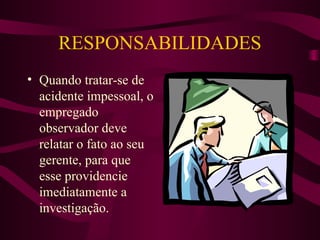 RESPONSABILIDADES
• Quando tratar-se de
acidente impessoal, o
empregado
observador deve
relatar o fato ao seu
gerente, para que
esse providencie
imediatamente a
investigação.

 
