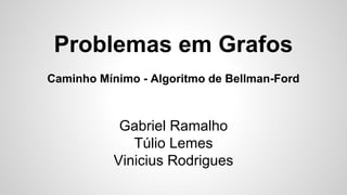 Problemas em Grafos
Caminho Mínimo - Algoritmo de Bellman-Ford
Gabriel Ramalho
Túlio Lemes
Vinicius Rodrigues
 