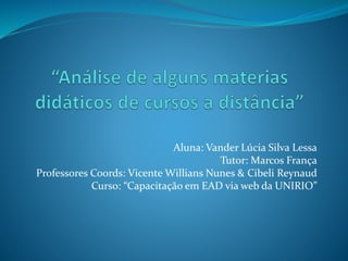 Aluna: Vander Lúcia Silva Lessa
Tutor: Marcos França
Professores Coords: Vicente Willians Nunes & Cibeli Reynaud
Curso: “Capacitação em EAD via web da UNIRIO”
 