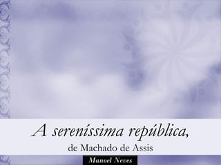 A sereníssima república,
     de Machado de Assis
         Manoel Neves
 