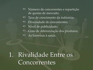 Número de concorrentes e repartição
      de quotas de mercado;
      Taxa de crescimento da indústria;
      Diversidade de concorrentes;
      Nível de publicidade;
      Grau de diferenciação dos produtos;
      As barreiras à saída.




1. Rivalidade Entre os
   Concorrentes
 