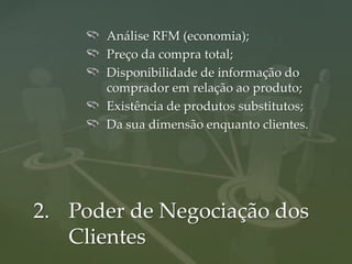 Análise RFM (economia);
      Preço da compra total;
      Disponibilidade de informação do
      comprador em relação ao produto;
      Existência de produtos substitutos;
      Da sua dimensão enquanto clientes.




2. Poder de Negociação dos
   Clientes
 