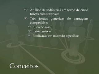 Análise de indústrias em torno de cinco
      forças competitivas;
      Três fontes genéricas de vantagem
      competitiva:
       diferenciação;
       baixo custo; e
       focalização em mercado específico.




Conceitos
 