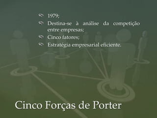1979;
      Destina-se à análise da competição
      entre empresas;
      Cinco fatores;
      Estratégia empresarial eficiente.




Cinco Forças de Porter
 