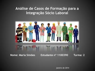 Análise de Casos de Formação para a
Integração Sócio Laboral
Nome: Maria Simões Estudante nº 1100390 Turma: 2
janeiro de 2014
 
