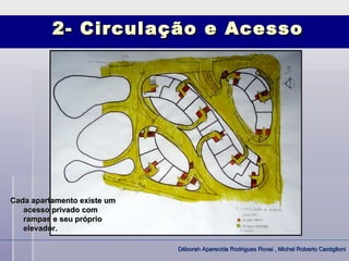 2- Circulação e Acesso




Cada apartamento existe um
   acesso privado com
   rampas e seu próprio
   elevador.

                             Déborah Aparecida Rodrigues Rovai , Michel Roberto Castiglioni
 