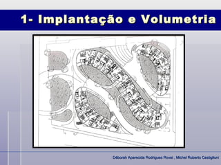 1- Implantação e Volumetria




            Déborah Aparecida Rodrigues Rovai , Michel Roberto Castiglioni
 