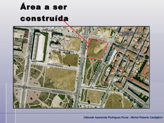 Área a ser
construída




             Déborah Aparecida Rodrigues Rovai , Michel Roberto Castiglioni
 