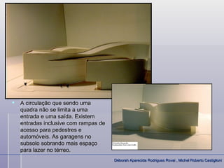    A circulação que sendo uma
    quadra não se limita a uma
    entrada e uma saída. Existem
    entradas inclusive com rampas de
    acesso para pedestres e
    automóveis. As garagens no
    subsolo sobrando mais espaço
    para lazer no térreo.
                                       Déborah Aparecida Rodrigues Rovai , Michel Roberto Castiglioni
 