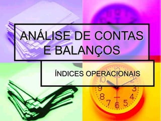 ANÁLISE DE CONTASANÁLISE DE CONTAS
E BALANÇOSE BALANÇOS
ÍNDICES OPERACIONAISÍNDICES OPERACIONAIS
 