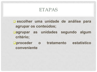 ETAPAS

 escolher uma unidade de análise para
 agrupar os conteúdos;
agrupar     as unidades segundo algum
 critério;
proceder      o   tratamento   estatístico
 conveniente
 
