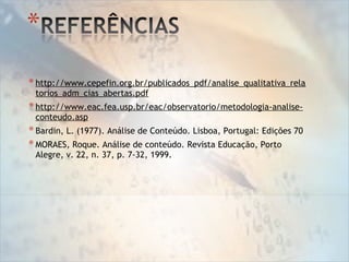 *http://www.cepefin.org.br/publicados_pdf/analise_qualitativa_rela
torios_adm_cias_abertas.pdf
*http://www.eac.fea.usp.br/eac/observatorio/metodologia-analise-
conteudo.asp
*Bardin, L. (1977). Análise de Conteúdo. Lisboa, Portugal: Edições 70
*MORAES, Roque. Análise de conteúdo. Revista Educação, Porto
Alegre, v. 22, n. 37, p. 7-32, 1999.
 